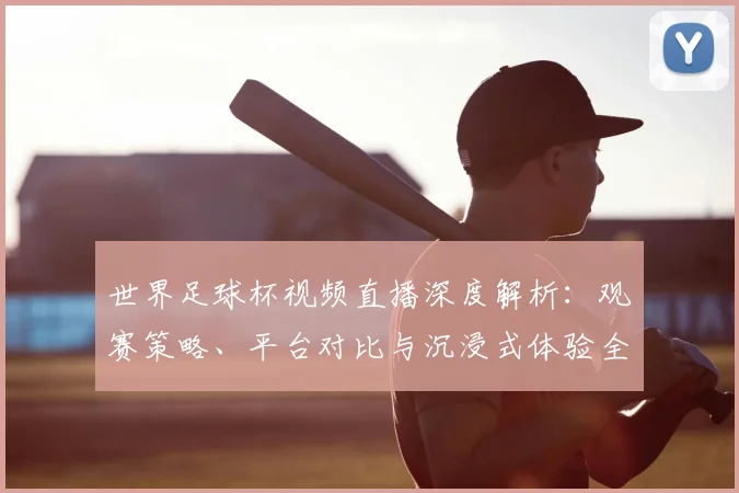 世界足球杯视频直播深度解析:观赛策略、平台对比与沉浸式体验全指南_20260609201447