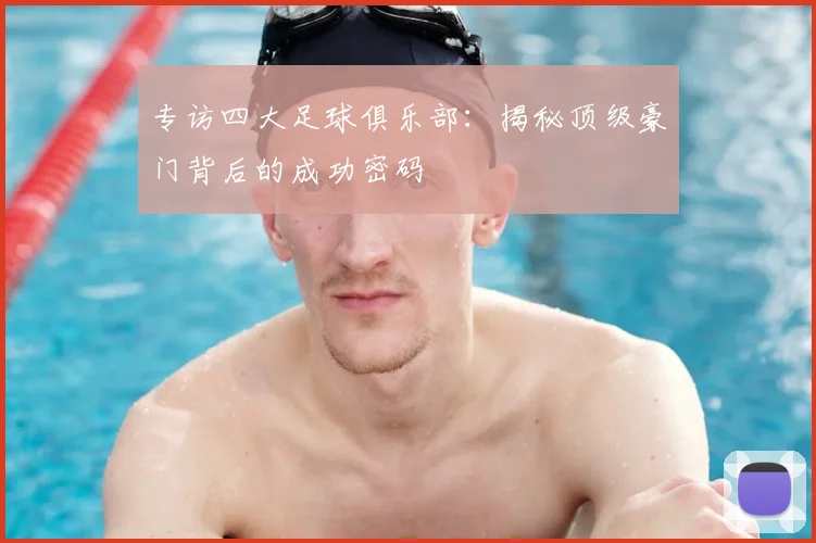 专访四大足球俱乐部：揭秘顶级豪门背后的成功密码