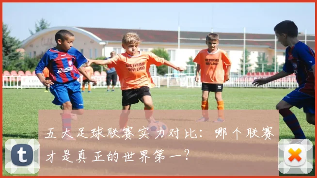 五大足球联赛实力对比：哪个联赛才是真正的世界第一？