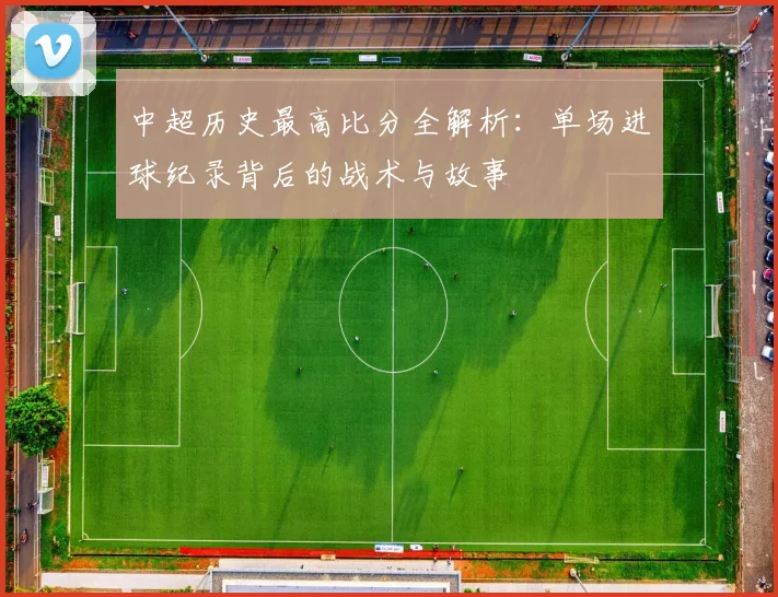 中超历史最高比分全解析：单场进球纪录背后的战术与故事