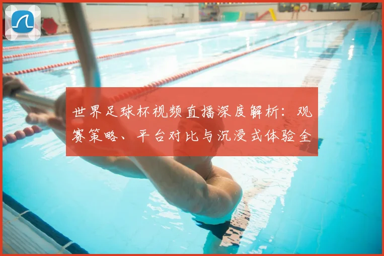 世界足球杯视频直播深度解析：观赛策略、平台对比与沉浸式体验全指南_20260609201447