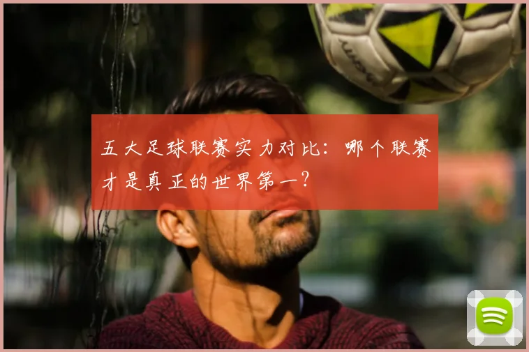 五大足球联赛实力对比：哪个联赛才是真正的世界第一？