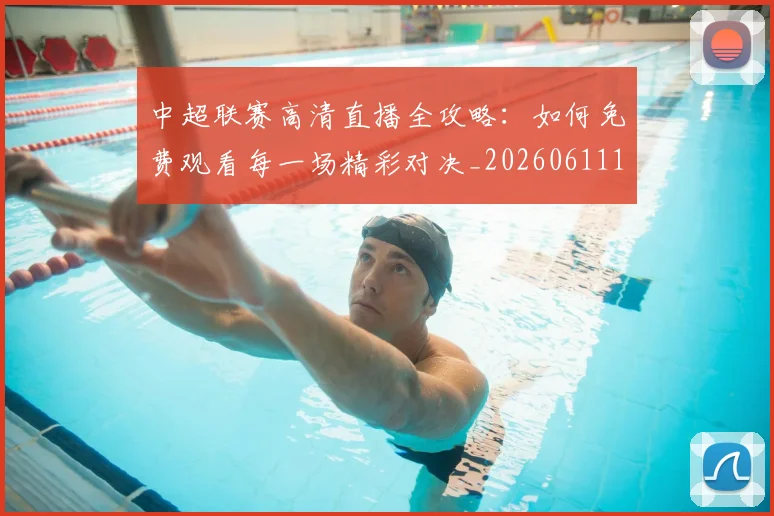 中超联赛高清直播全攻略:如何免费观看每一场精彩对决_20260611140914