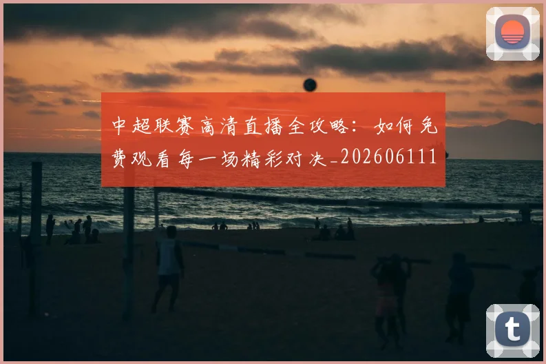 中超联赛高清直播全攻略：如何免费观看每一场精彩对决_20260611140914