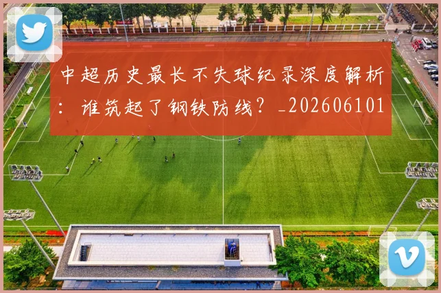 中超历史最长不失球纪录深度解析：谁筑起了钢铁防线？_20260610190353