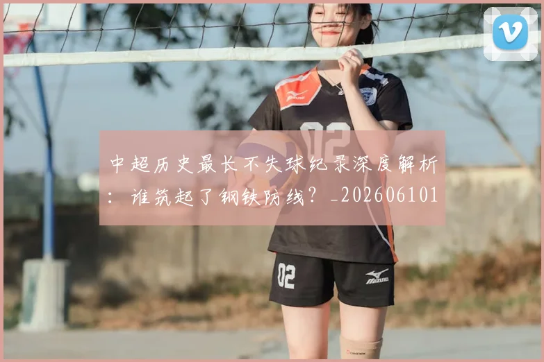 中超历史最长不失球纪录深度解析:谁筑起了钢铁防线?_20260610190353