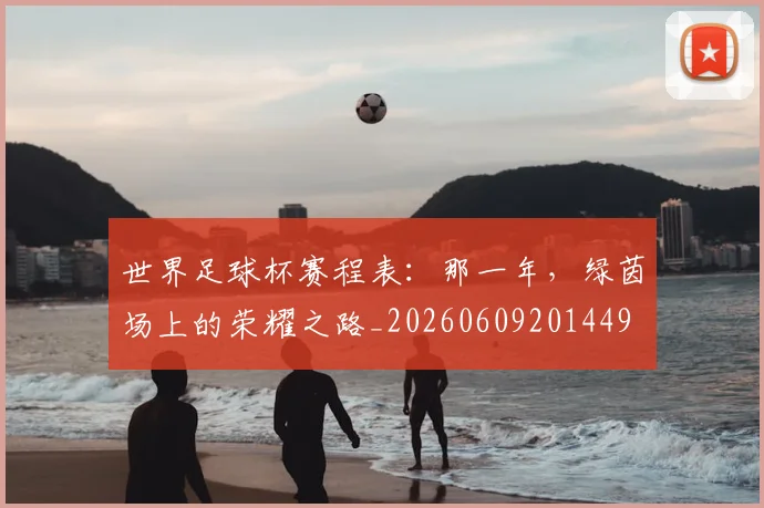 世界足球杯赛程表：那一年，绿茵场上的荣耀之路_20260609201449
