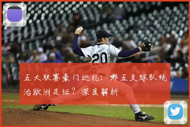 五大联赛豪门巡礼：哪五支球队统治欧洲足坛？深度解析